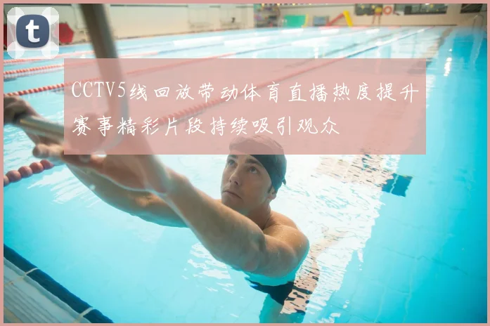 CCTV5线回放带动体育直播热度提升赛事精彩片段持续吸引观众