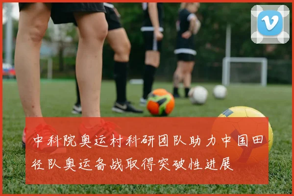 中科院奥运村科研团队助力中国田径队奥运备战取得突破性进展