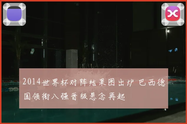 2014世界杯对阵结果图出炉 巴西德国领衔八强晋级悬念再起