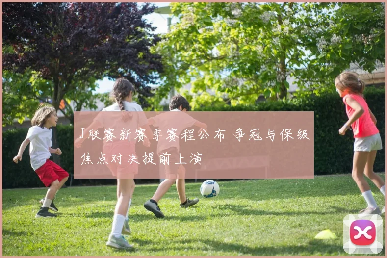 J联赛新赛季赛程公布 争冠与保级焦点对决提前上演