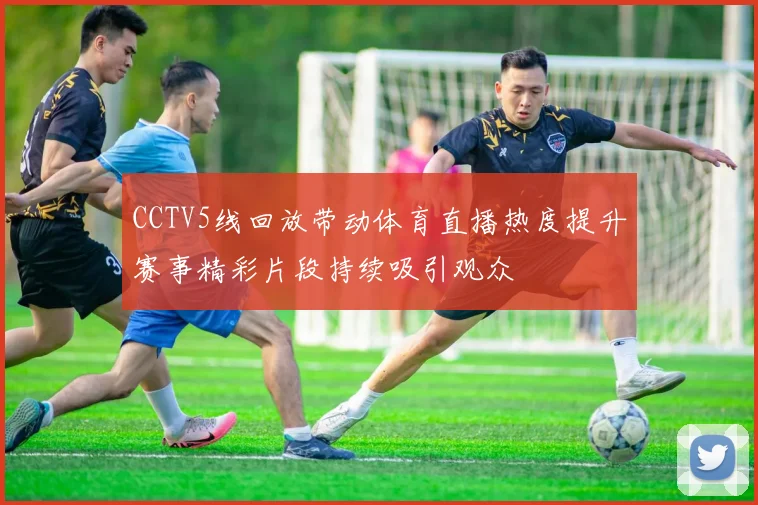 CCTV5线回放带动体育直播热度提升赛事精彩片段持续吸引观众