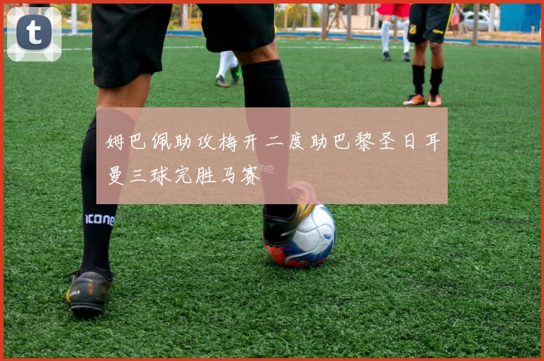 姆巴佩助攻梅开二度助巴黎圣日耳曼三球完胜马赛