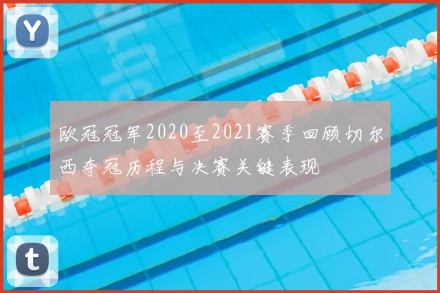 欧冠冠军2020至2021赛季回顾切尔西夺冠历程与决赛关键表现
