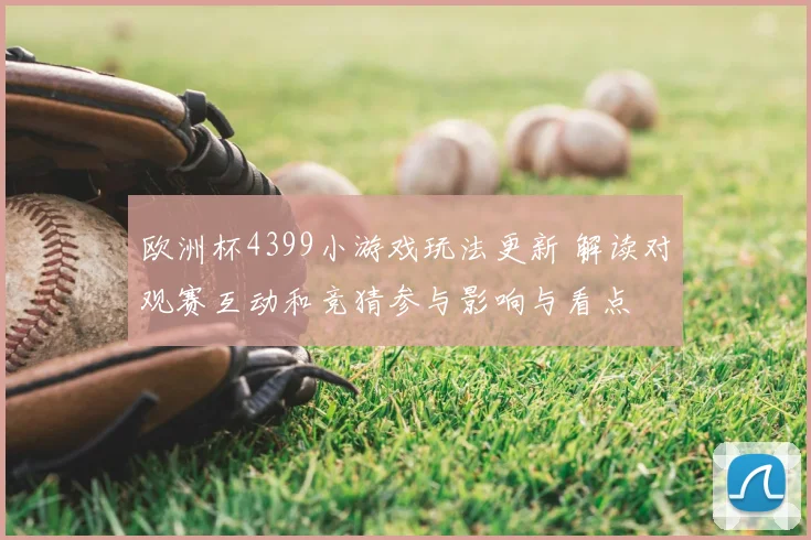 欧洲杯4399小游戏玩法更新 解读对观赛互动和竞猜参与影响与看点