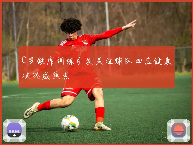 C罗缺席训练引发关注球队回应健康状况成焦点