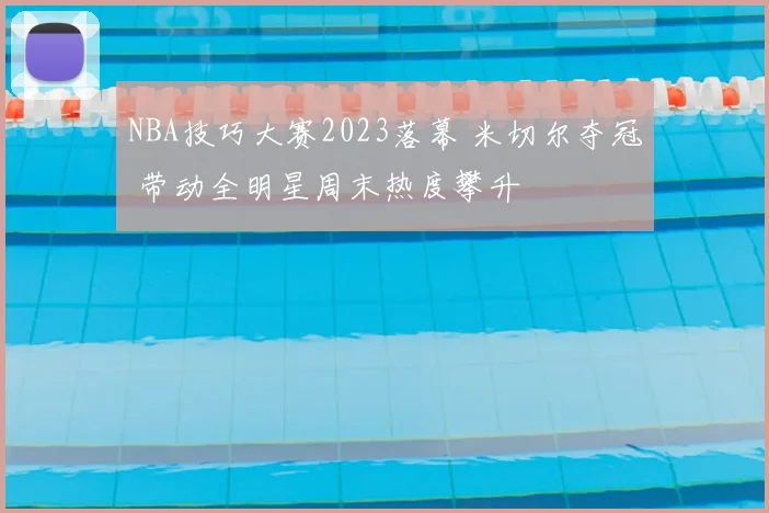 NBA技巧大赛2023落幕 米切尔夺冠 带动全明星周末热度攀升