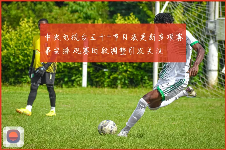 中央电视台五十+节目表更新多项赛事安排 观赛时段调整引发关注