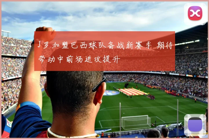 J罗加盟巴西球队备战新赛季 期待带动中前场进攻提升