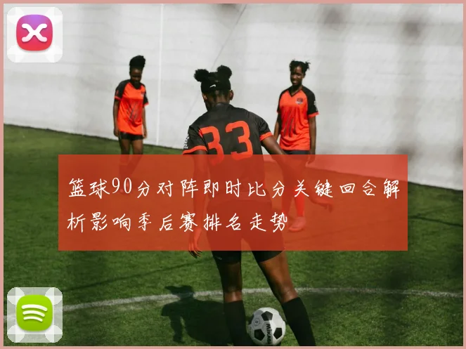 篮球90分对阵即时比分关键回合解析影响季后赛排名走势