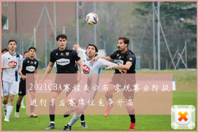 2021CBA赛程表公布 常规赛分阶段进行季后赛席位竞争升温