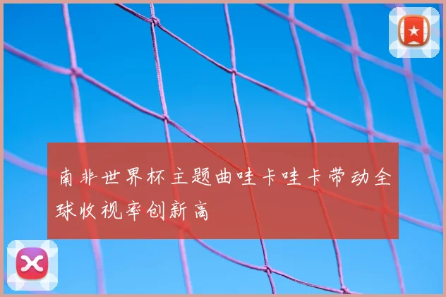 南非世界杯主题曲哇卡哇卡带动全球收视率创新高