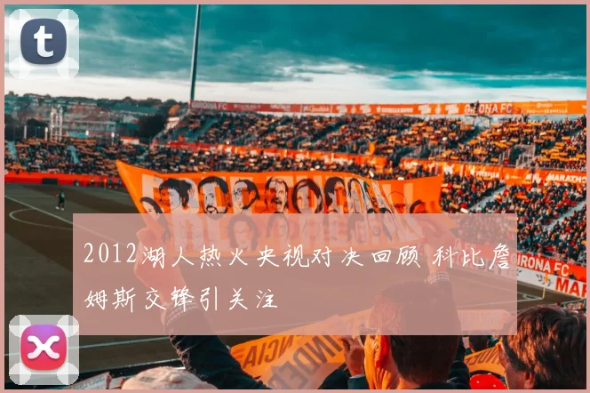 2012湖人热火央视对决回顾 科比詹姆斯交锋引关注