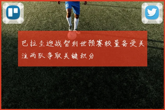 巴拉圭迎战智利世预赛较量备受关注两队争取关键积分