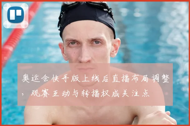 奥运会快手版上线后直播布局调整，观赛互动与转播权成关注点