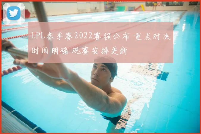 LPL春季赛2022赛程公布 重点对决时间明确 观赛安排更新