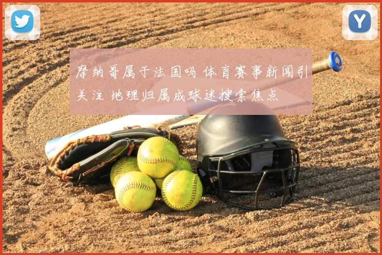 摩纳哥属于法国吗 体育赛事新闻引关注 地理归属成球迷搜索焦点