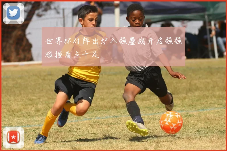 世界杯对阵出炉八强鏖战开启强强碰撞看点十足