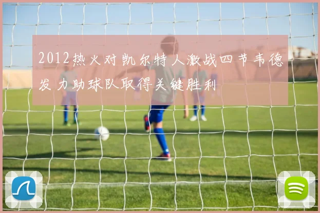 2012热火对凯尔特人激战四节韦德发力助球队取得关键胜利