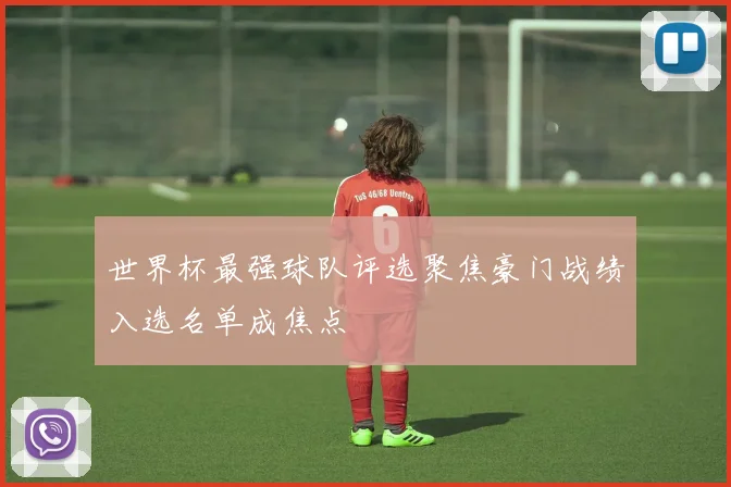 世界杯最强球队评选聚焦豪门战绩入选名单成焦点