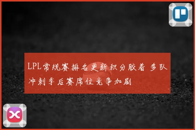 LPL常规赛排名更新积分胶着 多队冲刺季后赛席位竞争加剧