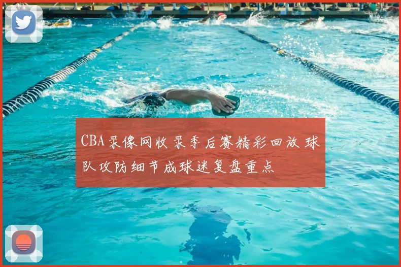 CBA录像网收录季后赛精彩回放 球队攻防细节成球迷复盘重点