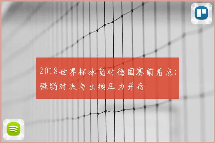2018世界杯冰岛对德国赛前看点：强弱对决与出线压力并存