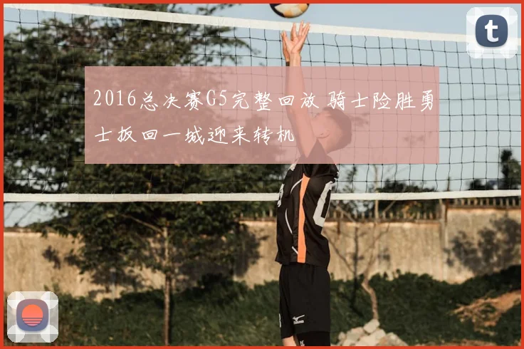 2016总决赛G5完整回放 骑士险胜勇士扳回一城迎来转机