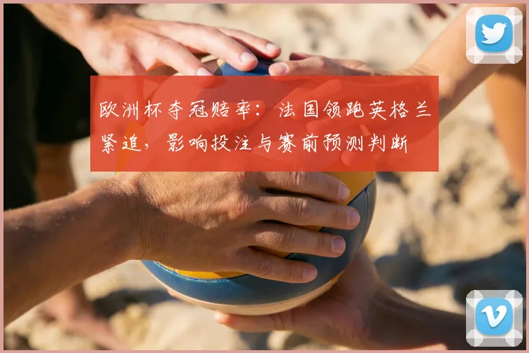 欧洲杯夺冠赔率：法国领跑英格兰紧追，影响投注与赛前预测判断