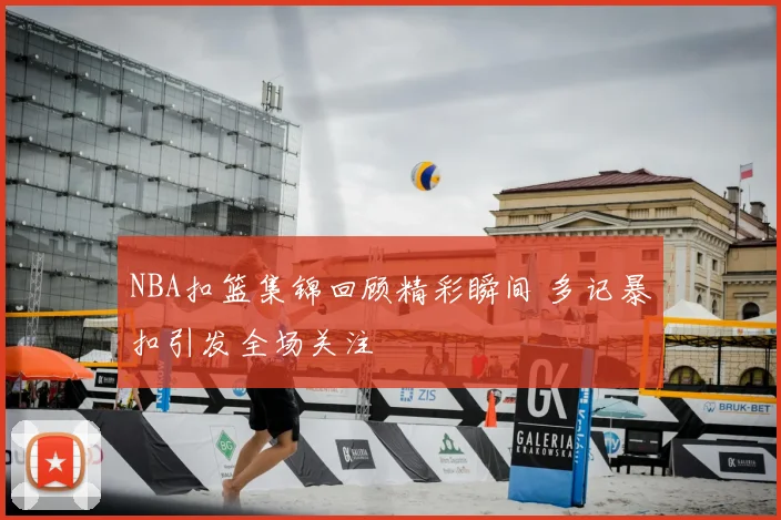 NBA扣篮集锦回顾精彩瞬间 多记暴扣引发全场关注