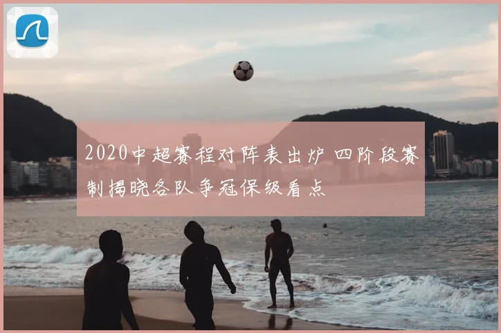 2020中超赛程对阵表出炉 四阶段赛制揭晓各队争冠保级看点