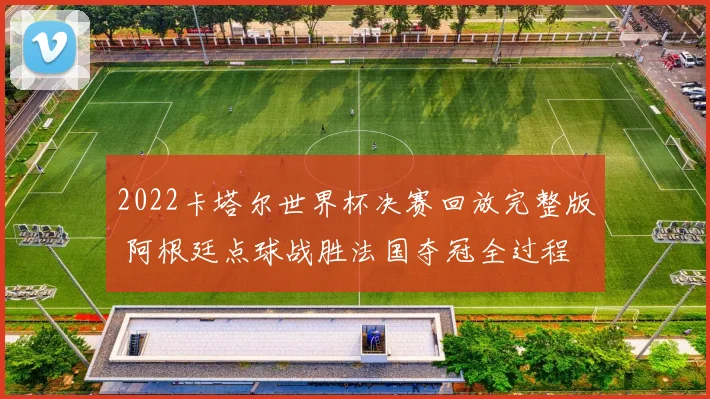 2022卡塔尔世界杯决赛回放完整版 阿根廷点球战胜法国夺冠全过程