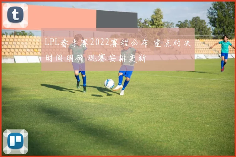 LPL春季赛2022赛程公布 重点对决时间明确 观赛安排更新