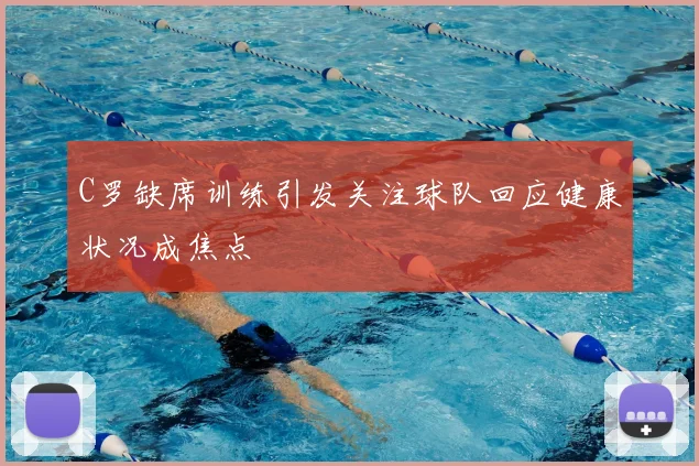 C罗缺席训练引发关注球队回应健康状况成焦点