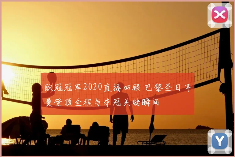 欧冠冠军2020直播回顾 巴黎圣日耳曼登顶全程与夺冠关键瞬间