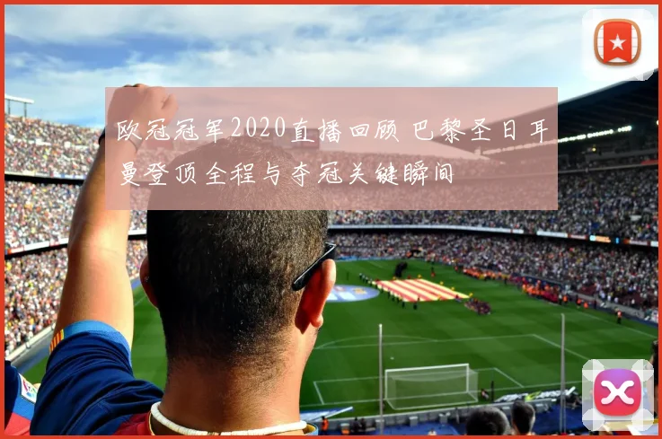 欧冠冠军2020直播回顾 巴黎圣日耳曼登顶全程与夺冠关键瞬间