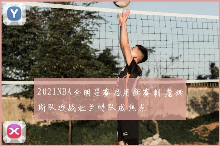 2021NBA全明星赛启用新赛制 詹姆斯队迎战杜兰特队成焦点
