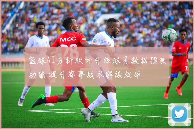 篮球AI分析软件升级球员数据预测功能 提升赛事战术解读效率