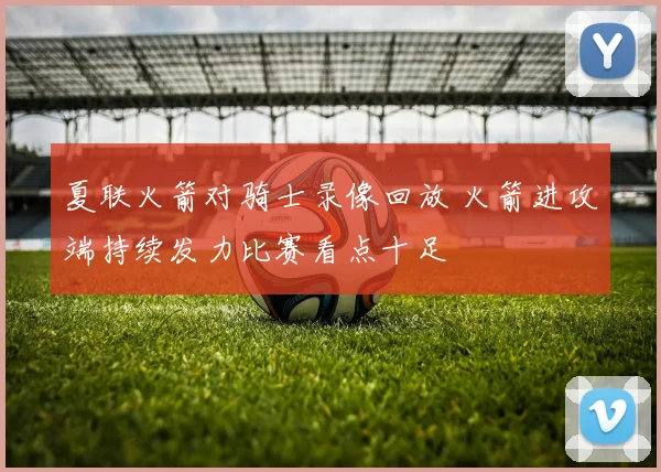 夏联火箭对骑士录像回放 火箭进攻端持续发力比赛看点十足