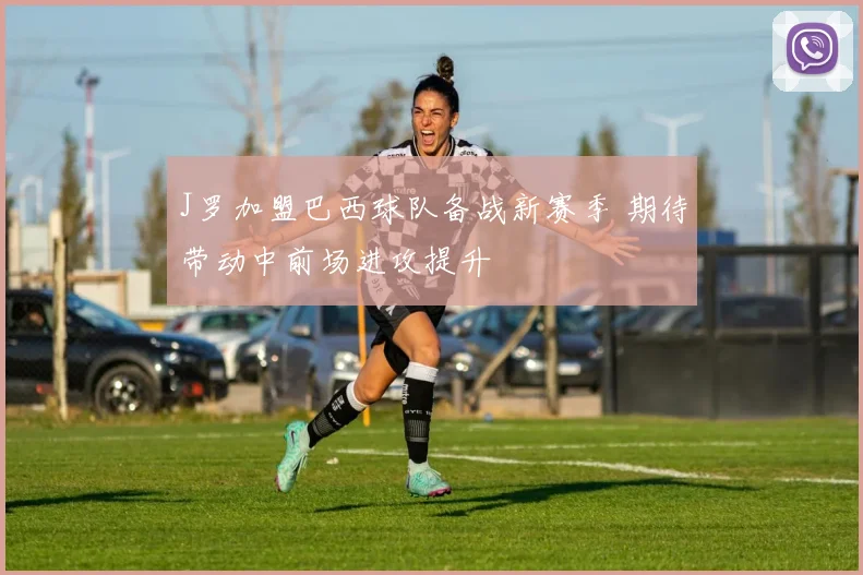 J罗加盟巴西球队备战新赛季 期待带动中前场进攻提升