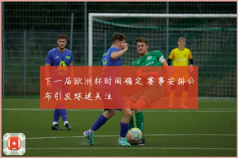 下一届欧洲杯时间确定 赛事安排公布引发球迷关注