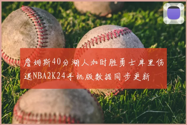 詹姆斯40分湖人加时胜勇士库里伤退NBA2K24手机版数据同步更新