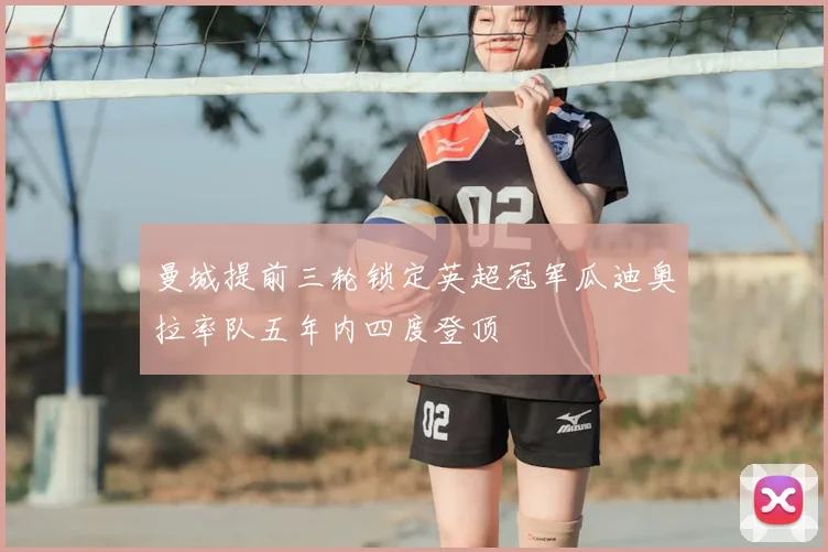 曼城提前三轮锁定英超冠军瓜迪奥拉率队五年内四度登顶