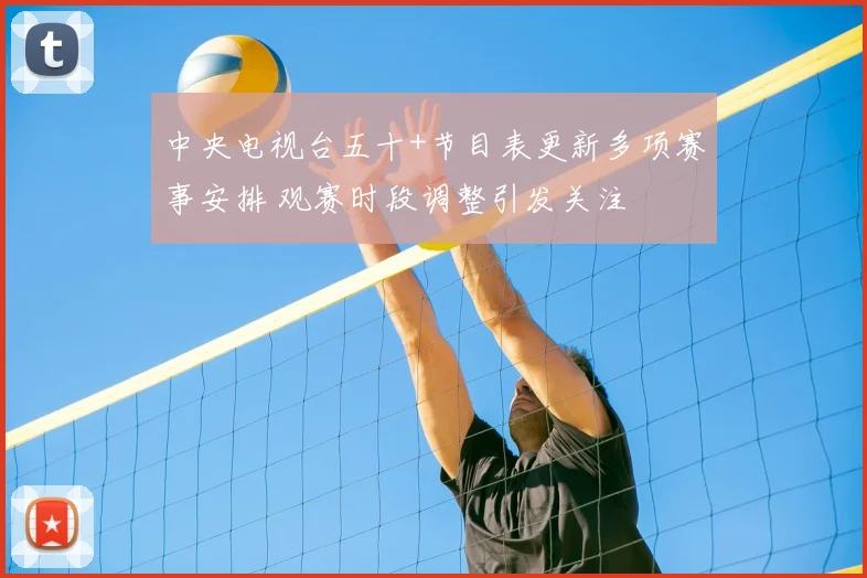 中央电视台五十+节目表更新多项赛事安排 观赛时段调整引发关注