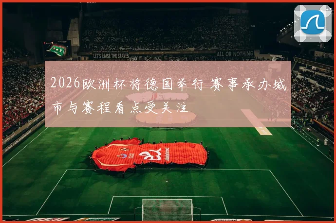 2026欧洲杯将德国举行 赛事承办城市与赛程看点受关注