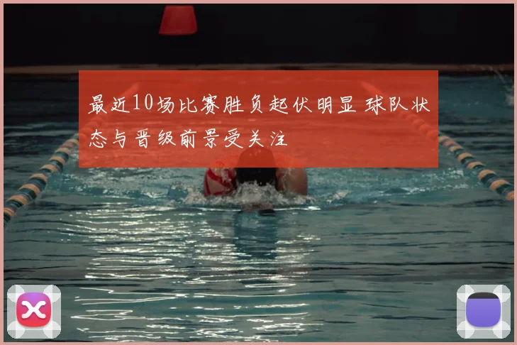 最近10场比赛胜负起伏明显 球队状态与晋级前景受关注