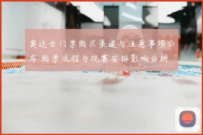 奥运会门票购买渠道与注意事项公布 购票流程与观赛安排影响分析