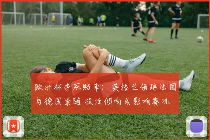欧洲杯夺冠赔率：英格兰领跑法国与德国紧随 投注倾向或影响赛况