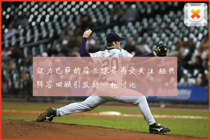 效力巴萨的荷兰球员再受关注 经典阵容回顾引发新一轮讨论