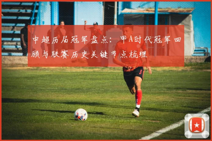中超历届冠军盘点:甲A时代冠军回顾与联赛历史关键节点梳理