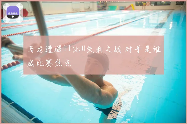 马龙遭遇11比0失利之战 对手是谁成比赛焦点